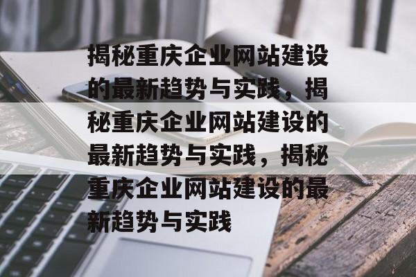 揭秘重庆企业网站建设的最新趋势与实践，揭秘重庆企业网站建设的最新趋势与实践，揭秘重庆企业网站建设的最新趋势与实践