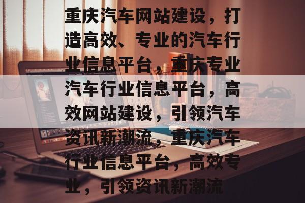重庆汽车网站建设，打造高效、专业的汽车行业信息平台，重庆专业汽车行业信息平台，高效网站建设，引领汽车资讯新潮流，重庆汽车行业信息平台，高效专业，引领资讯新潮流