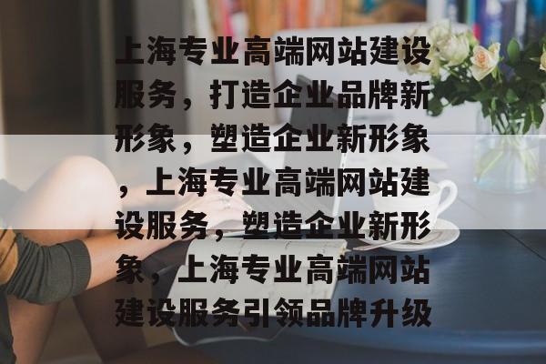 上海专业高端网站建设服务，打造企业品牌新形象，塑造企业新形象，上海专业高端网站建设服务，塑造企业新形象，上海专业高端网站建设服务引领品牌升级