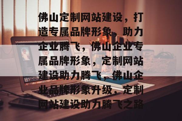 佛山定制网站建设，打造专属品牌形象，助力企业腾飞，佛山企业专属品牌形象，定制网站建设助力腾飞，佛山企业品牌形象升级，定制网站建设助力腾飞之路