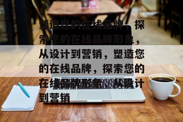 塑造您的在线品牌，探索您的在线品牌形象，从设计到营销，塑造您的在线品牌，探索您的在线品牌形象，从设计到营销