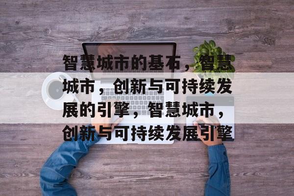 智慧城市的基石，智慧城市，创新与可持续发展的引擎，智慧城市，创新与可持续发展引擎