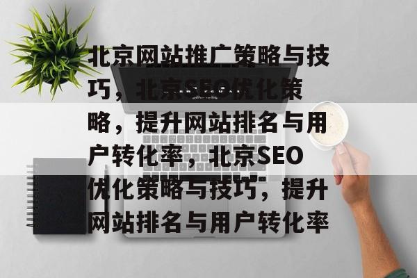 北京网站推广策略与技巧，北京SEO优化策略，提升网站排名与用户转化率，北京SEO优化策略与技巧，提升网站排名与用户转化率
