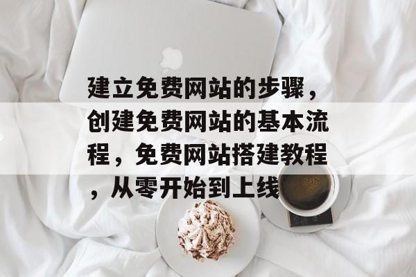 建立免费网站的步骤，创建免费网站的基本流程，免费网站搭建教程，从零开始到上线