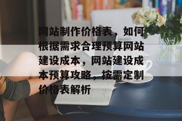 网站制作价格表，如何根据需求合理预算网站建设成本，网站建设成本预算攻略，按需定制价格表解析