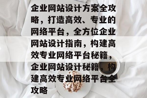 企业网站设计方案全攻略，打造高效、专业的网络平台，全方位企业网站设计指南，构建高效专业网络平台秘籍，企业网站设计秘籍，构建高效专业网络平台全攻略
