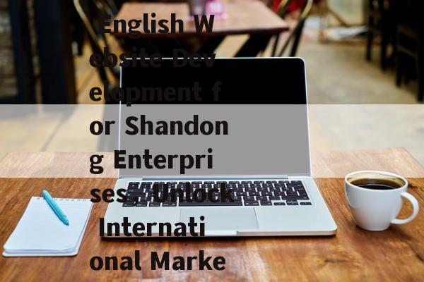 山东地区英文网站建站，助力企业拓展国际市场，Expanding Global Markets: Professional English Website Development for Shandong Enterprises，Unlock International Markets: English Website Solutions for Shandong Businesses