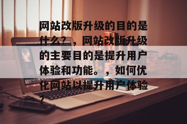 网站改版升级的目的是什么？，网站改版升级的主要目的是提升用户体验和功能。，如何优化网站以提升用户体验？