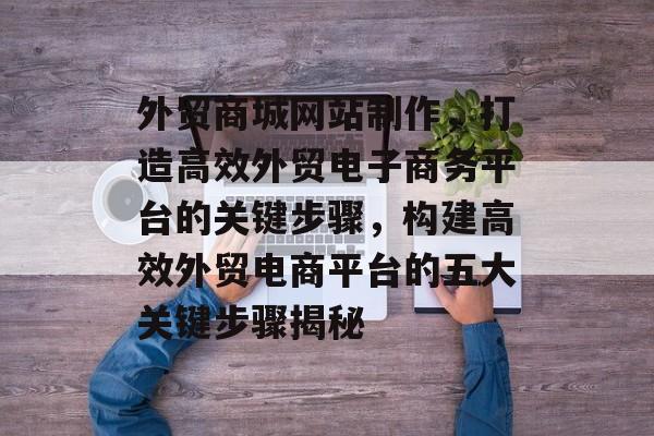 外贸商城网站制作，打造高效外贸电子商务平台的关键步骤，构建高效外贸电商平台的五大关键步骤揭秘