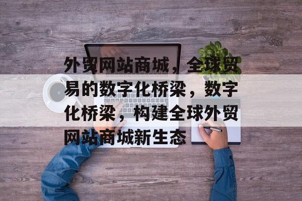 外贸网站商城，全球贸易的数字化桥梁，数字化桥梁，构建全球外贸网站商城新生态