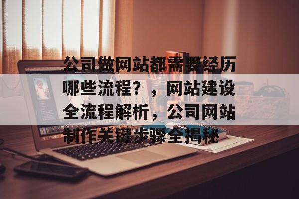 公司做网站都需要经历哪些流程？，网站建设全流程解析，公司网站制作关键步骤全揭秘