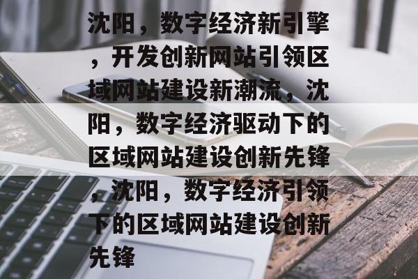 沈阳，数字经济新引擎，开发创新网站引领区域网站建设新潮流，沈阳，数字经济驱动下的区域网站建设创新先锋，沈阳，数字经济引领下的区域网站建设创新先锋