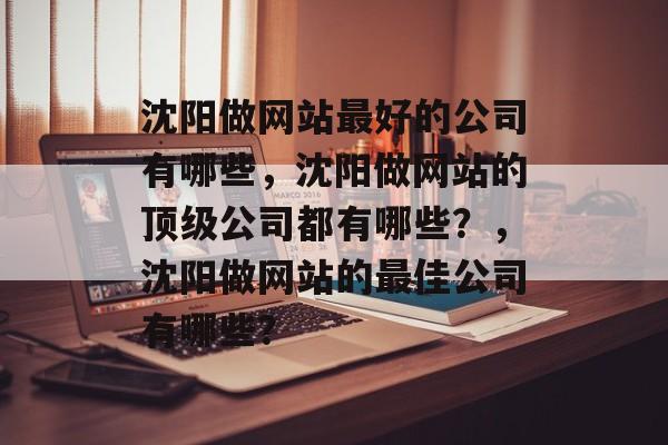 沈阳做网站最好的公司有哪些，沈阳做网站的顶级公司都有哪些？，沈阳做网站的最佳公司有哪些？