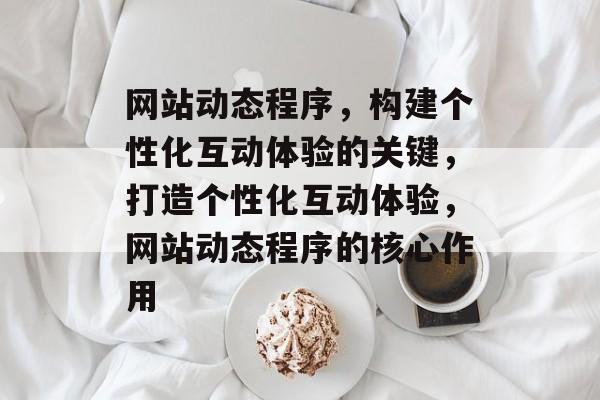 网站动态程序，构建个性化互动体验的关键，打造个性化互动体验，网站动态程序的核心作用