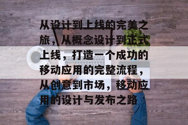 从设计到上线的完美之旅，从概念设计到正式上线，打造一个成功的移动应用的完整流程，从创意到市场，移动应用的设计与发布之路