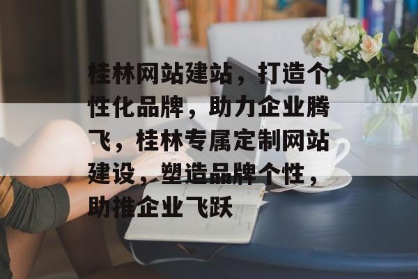 桂林网站建站，打造个性化品牌，助力企业腾飞，桂林专属定制网站建设，塑造品牌个性，助推企业飞跃