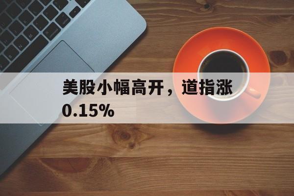 美股小幅高开，道指涨0.15%