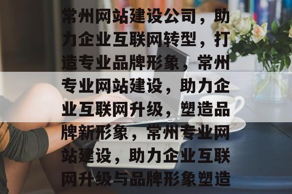 常州网站建设公司，助力企业互联网转型，打造专业品牌形象，常州专业网站建设，助力企业互联网升级，塑造品牌新形象，常州专业网站建设，助力企业互联网升级与品牌形象塑造