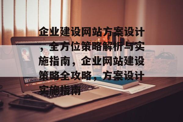 企业建设网站方案设计，全方位策略解析与实施指南，企业网站建设策略全攻略，方案设计实施指南