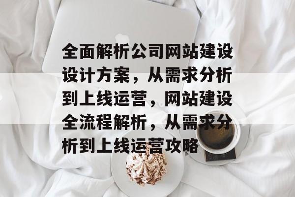 全面解析公司网站建设设计方案，从需求分析到上线运营，网站建设全流程解析，从需求分析到上线运营攻略