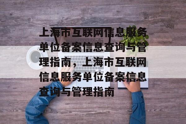 上海市互联网信息服务单位备案信息查询与管理指南，上海市互联网信息服务单位备案信息查询与管理指南