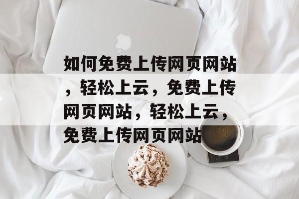 如何免费上传网页网站，轻松上云，免费上传网页网站，轻松上云，免费上传网页网站