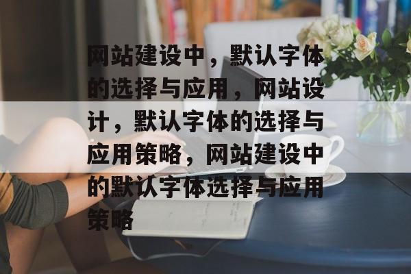 网站建设中，默认字体的选择与应用，网站设计，默认字体的选择与应用策略，网站建设中的默认字体选择与应用策略