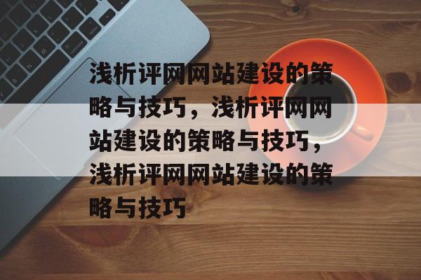 浅析评网网站建设的策略与技巧，浅析评网网站建设的策略与技巧，浅析评网网站建设的策略与技巧