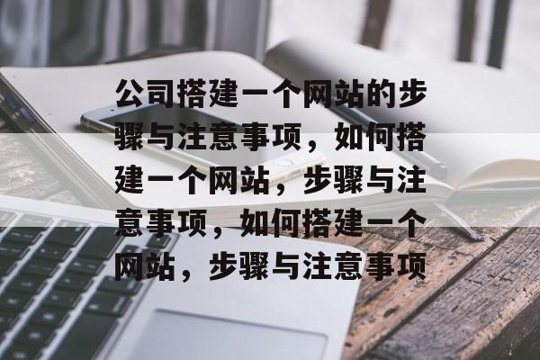 公司搭建一个网站的步骤与注意事项，如何搭建一个网站，步骤与注意事项，如何搭建一个网站，步骤与注意事项