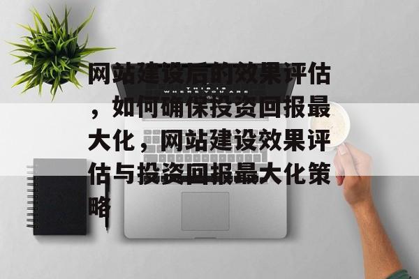 网站建设后的效果评估，如何确保投资回报最大化，网站建设效果评估与投资回报最大化策略