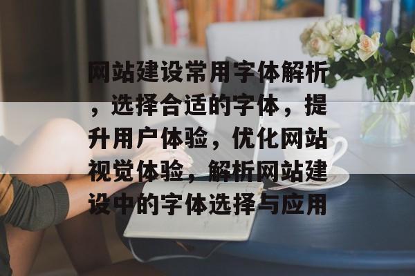 网站建设常用字体解析，选择合适的字体，提升用户体验，优化网站视觉体验，解析网站建设中的字体选择与应用