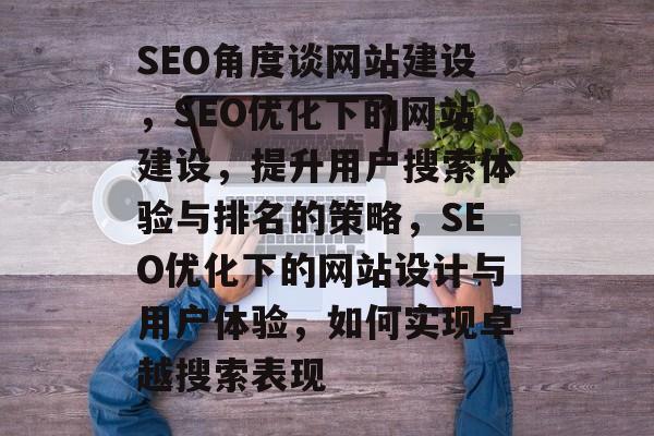 SEO角度谈网站建设，SEO优化下的网站建设，提升用户搜索体验与排名的策略，SEO优化下的网站设计与用户体验，如何实现卓越搜索表现