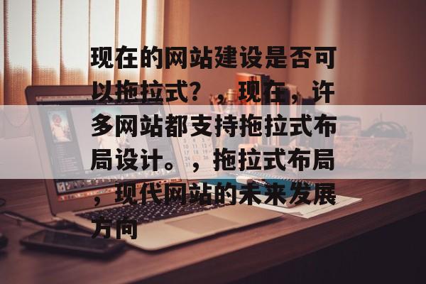 现在的网站建设是否可以拖拉式？，现在，许多网站都支持拖拉式布局设计。，拖拉式布局，现代网站的未来发展方向