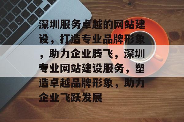 深圳服务卓越的网站建设，打造专业品牌形象，助力企业腾飞，深圳专业网站建设服务，塑造卓越品牌形象，助力企业飞跃发展