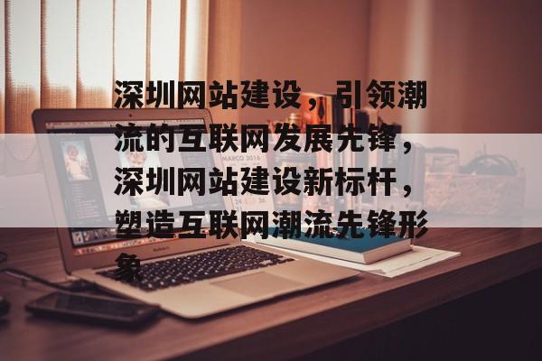 深圳网站建设，引领潮流的互联网发展先锋，深圳网站建设新标杆，塑造互联网潮流先锋形象