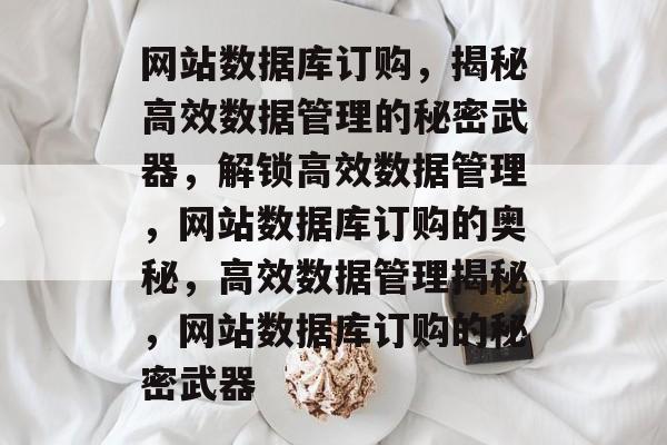 网站数据库订购，揭秘高效数据管理的秘密武器，解锁高效数据管理，网站数据库订购的奥秘，高效数据管理揭秘，网站数据库订购的秘密武器