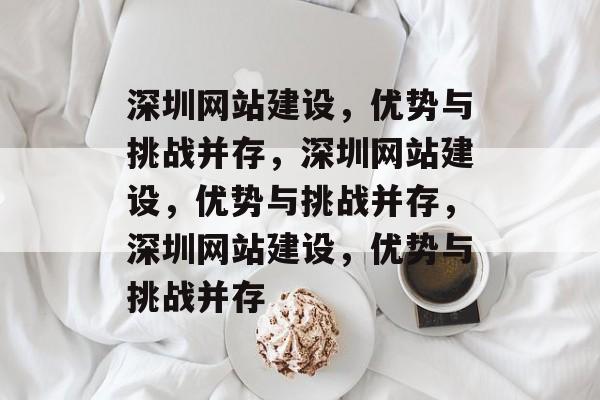 深圳网站建设，优势与挑战并存，深圳网站建设，优势与挑战并存，深圳网站建设，优势与挑战并存