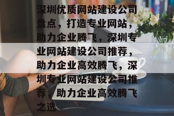 深圳优质网站建设公司盘点，打造专业网站，助力企业腾飞，深圳专业网站建设公司推荐，助力企业高效腾飞，深圳专业网站建设公司推荐，助力企业高效腾飞之选