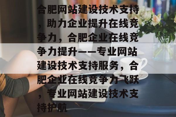 合肥网站建设技术支持，助力企业提升在线竞争力，合肥企业在线竞争力提升——专业网站建设技术支持服务，合肥企业在线竞争力飞跃，专业网站建设技术支持护航