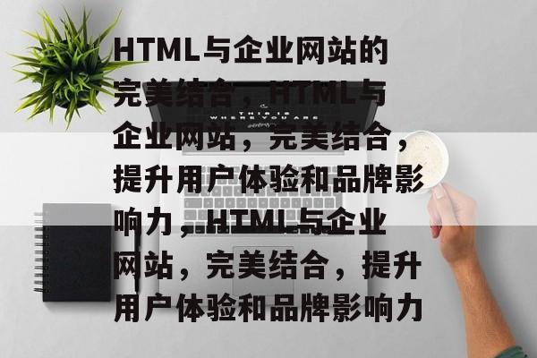 HTML与企业网站的完美结合，HTML与企业网站，完美结合，提升用户体验和品牌影响力，HTML与企业网站，完美结合，提升用户体验和品牌影响力