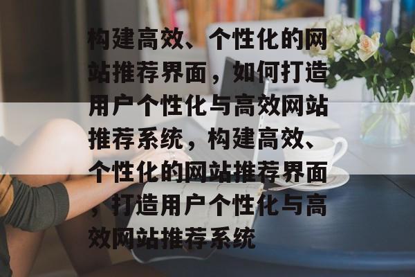 构建高效、个性化的网站推荐界面，如何打造用户个性化与高效网站推荐系统，构建高效、个性化的网站推荐界面，打造用户个性化与高效网站推荐系统