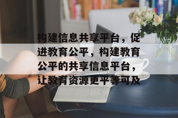 构建信息共享平台，促进教育公平，构建教育公平的共享信息平台，让教育资源更平等可及