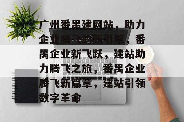 广州番禺建网站，助力企业腾飞的新引擎，番禺企业新飞跃，建站助力腾飞之旅，番禺企业腾飞新篇章，建站引领数字革命