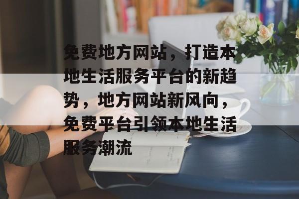 免费地方网站，打造本地生活服务平台的新趋势，地方网站新风向，免费平台引领本地生活服务潮流