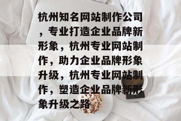 杭州知名网站制作公司，专业打造企业品牌新形象，杭州专业网站制作，助力企业品牌形象升级，杭州专业网站制作，塑造企业品牌新形象升级之路