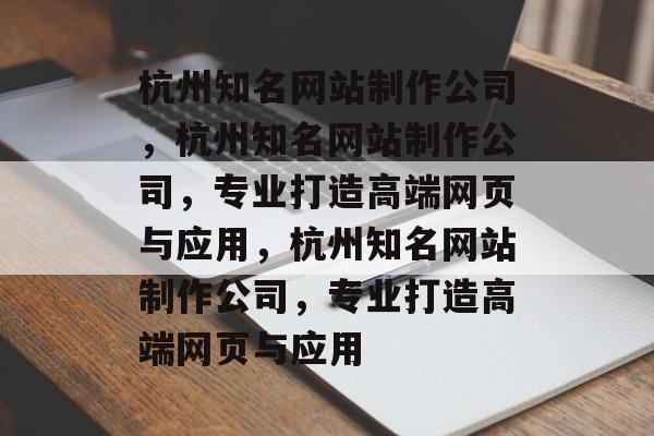 杭州知名网站制作公司，杭州知名网站制作公司，专业打造高端网页与应用，杭州知名网站制作公司，专业打造高端网页与应用