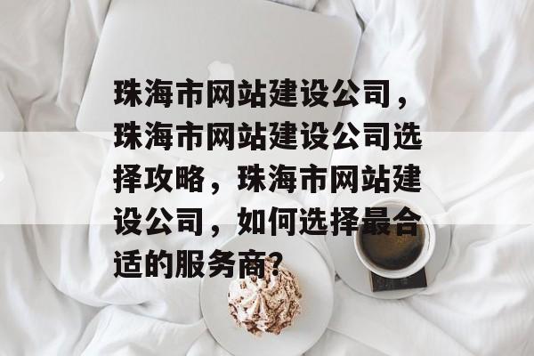 珠海市网站建设公司，珠海市网站建设公司选择攻略，珠海市网站建设公司，如何选择最合适的服务商？