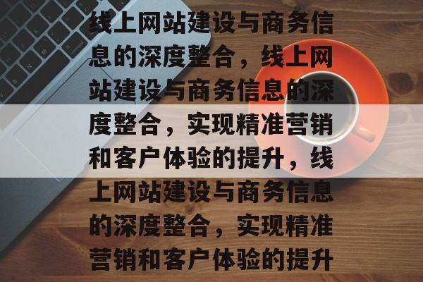 线上网站建设与商务信息的深度整合，线上网站建设与商务信息的深度整合，实现精准营销和客户体验的提升，线上网站建设与商务信息的深度整合，实现精准营销和客户体验的提升
