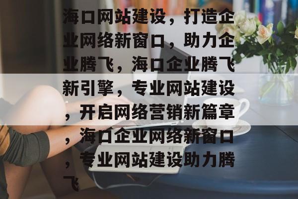 海口网站建设，打造企业网络新窗口，助力企业腾飞，海口企业腾飞新引擎，专业网站建设，开启网络营销新篇章，海口企业网络新窗口，专业网站建设助力腾飞
