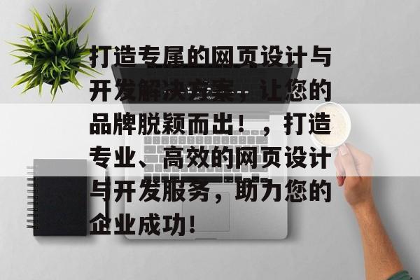 打造专属的网页设计与开发解决方案，让您的品牌脱颖而出！，打造专业、高效的网页设计与开发服务，助力您的企业成功！